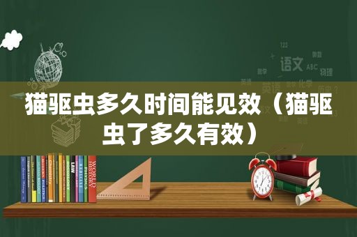 猫驱虫多久时间能见效（猫驱虫了多久有效）