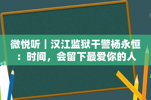 微悦听｜汉江监狱干警杨永恒：时间，会留下最爱你的人