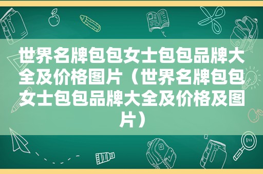 世界名牌包包女士包包品牌大全及价格图片（世界名牌包包女士包包品牌大全及价格及图片）