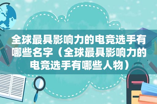 全球最具影响力的电竞选手有哪些名字（全球最具影响力的电竞选手有哪些人物）