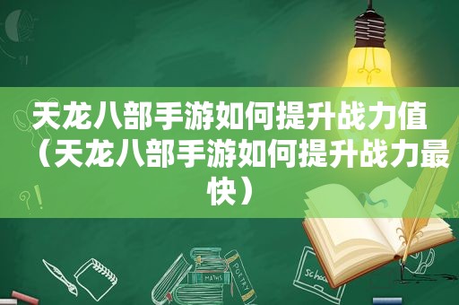 天龙八部手游如何提升战力值（天龙八部手游如何提升战力最快）