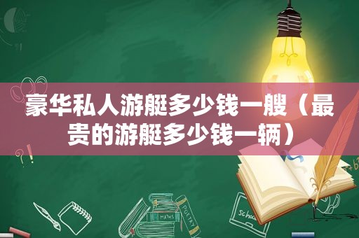 豪华私人游艇多少钱一艘（最贵的游艇多少钱一辆）