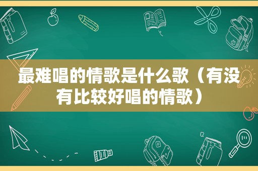 最难唱的情歌是什么歌（有没有比较好唱的情歌）