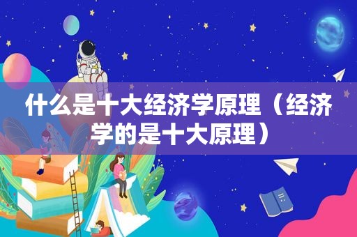 什么是十大经济学原理（经济学的是十大原理）