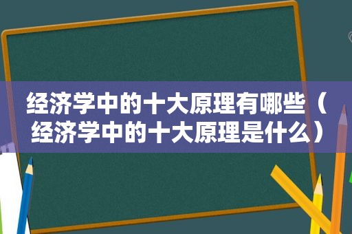 经济学中的十大原理有哪些（经济学中的十大原理是什么）