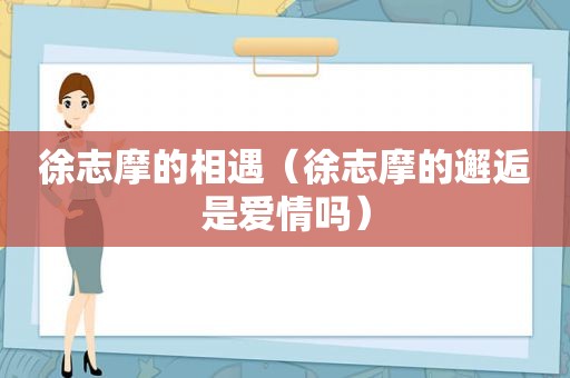 徐志摩的相遇（徐志摩的邂逅是爱情吗）