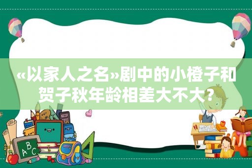 «以家人之名»剧中的小橙子和贺子秋年龄相差大不大？