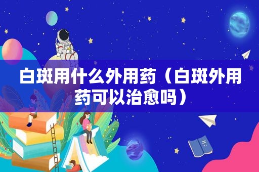 白斑用什么外用药（白斑外用药可以治愈吗）