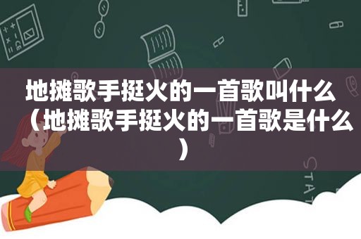 地摊歌手挺火的一首歌叫什么（地摊歌手挺火的一首歌是什么）