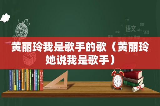 黄丽玲我是歌手的歌（黄丽玲她说我是歌手）