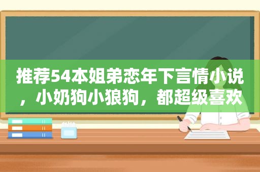 推荐54本姐弟恋年下言情小说，小奶狗小狼狗，都超级喜欢