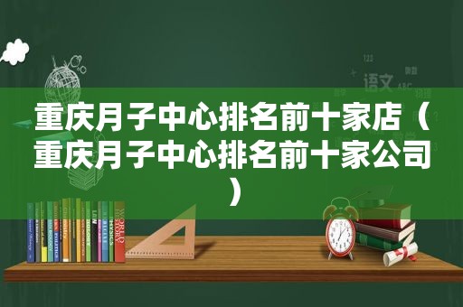 重庆月子中心排名前十家店（重庆月子中心排名前十家公司）