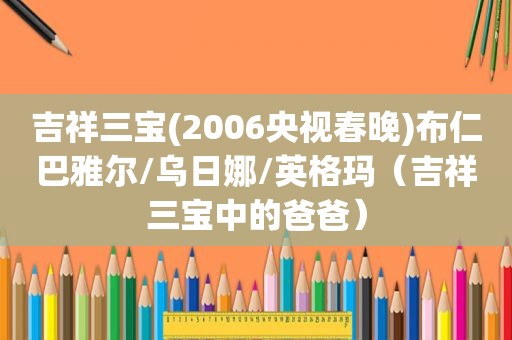 吉祥三宝(2006央视春晚)布仁巴雅尔/乌日娜/英格玛（吉祥三宝中的爸爸）