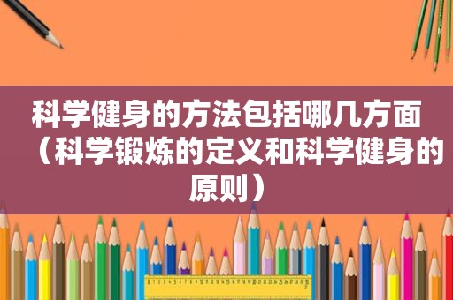 科学健身的方法包括哪几方面（科学锻炼的定义和科学健身的原则）