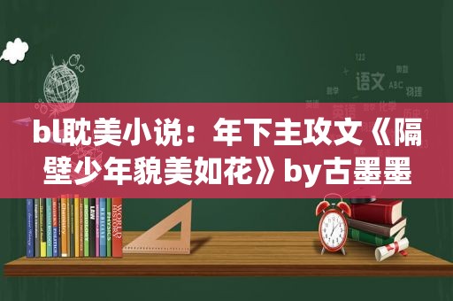 bl *** 小说：年下主攻文《隔壁少年貌美如花》by古墨墨