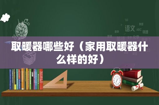 取暖器哪些好（家用取暖器什么样的好）