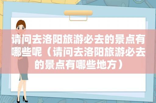 请问去洛阳旅游必去的景点有哪些呢（请问去洛阳旅游必去的景点有哪些地方）