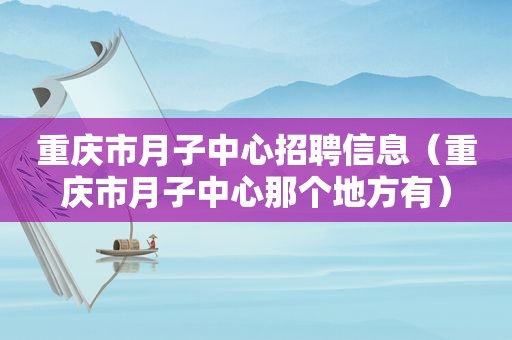 重庆市月子中心招聘信息（重庆市月子中心那个地方有）