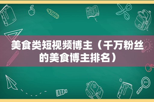 美食类短视频博主（千万粉丝的美食博主排名）