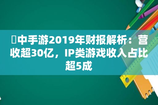 ​中手游2019年财报解析：营收超30亿，IP类游戏收入占比超5成