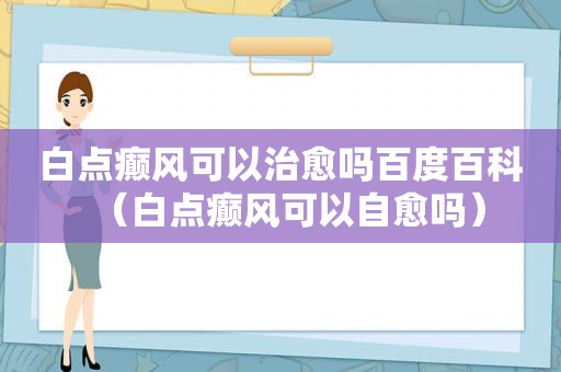 白点癫风可以治愈吗百度百科（白点癫风可以自愈吗）