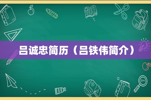 吕诚忠简历（吕铁伟简介）