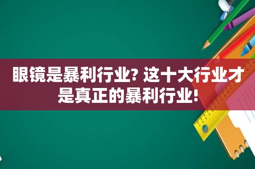 眼镜是暴利行业? 这十大行业才是真正的暴利行业!