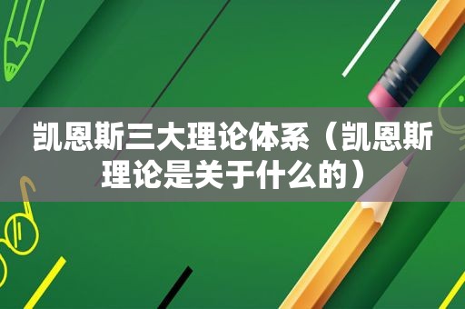 凯恩斯三大理论体系（凯恩斯理论是关于什么的）