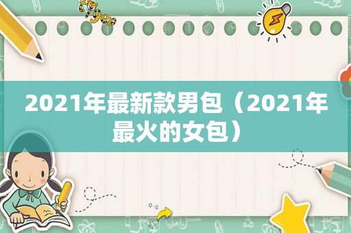 2021年最新款男包（2021年最火的女包）