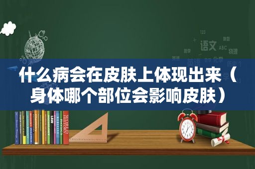 什么病会在皮肤上体现出来（身体哪个部位会影响皮肤）