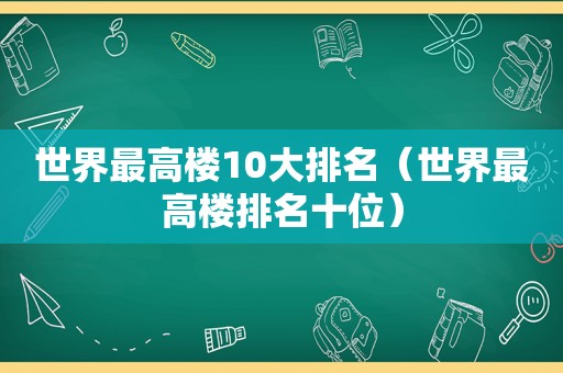 世界最高楼10大排名（世界最高楼排名十位）