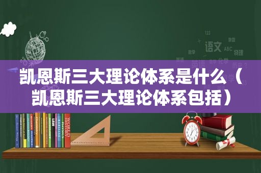 凯恩斯三大理论体系是什么（凯恩斯三大理论体系包括）