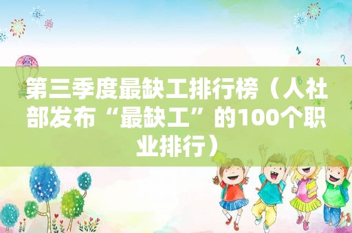 第三季度最缺工排行榜（人社部发布“最缺工”的100个职业排行）