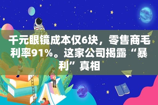 千元眼镜成本仅6块，零售商毛利率91%。这家公司揭露“暴利”真相