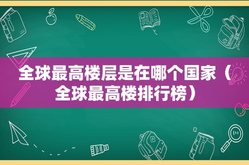 全球最高楼层是在哪个国家（全球最高楼排行榜）