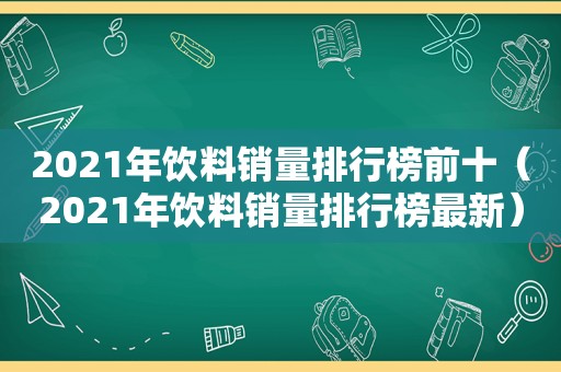 2021年饮料销量排行榜前十（2021年饮料销量排行榜最新）