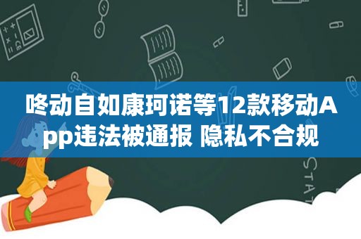 咚动自如康珂诺等12款移动App违法被通报 隐私不合规