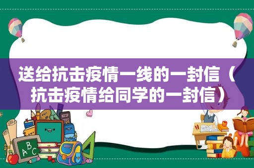 送给抗击疫情一线的一封信（抗击疫情给同学的一封信）