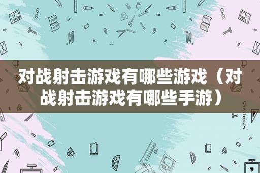 对战射击游戏有哪些游戏（对战射击游戏有哪些手游）