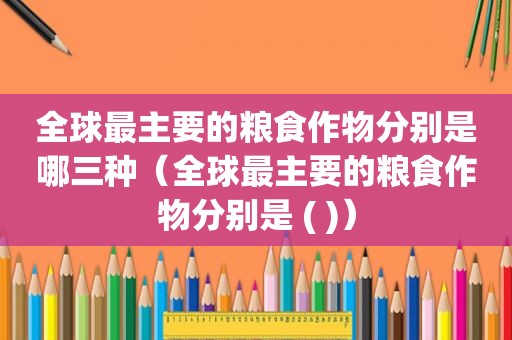 全球最主要的粮食作物分别是哪三种（全球最主要的粮食作物分别是 ( )）