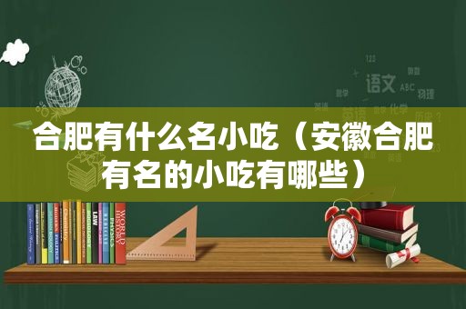 合肥有什么名小吃（安徽合肥有名的小吃有哪些）