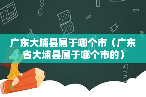 广东大埔县属于哪个市（广东省大埔县属于哪个市的）