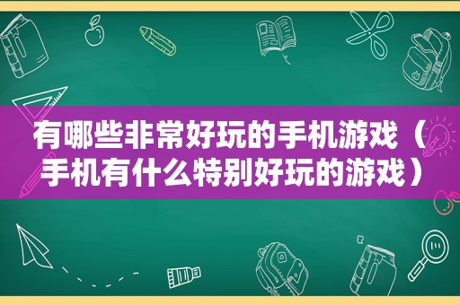 有哪些非常好玩的手机游戏（手机有什么特别好玩的游戏）