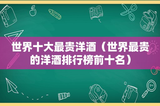 世界十大最贵洋酒（世界最贵的洋酒排行榜前十名）