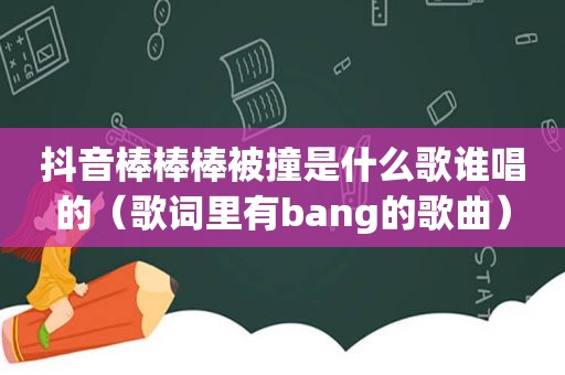 抖音棒棒棒被撞是什么歌谁唱的（歌词里有bang的歌曲）