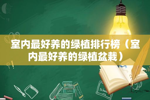 室内最好养的绿植排行榜（室内最好养的绿植盆栽）