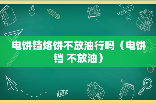 电饼铛烙饼不放 *** 吗（电饼铛 不放油）