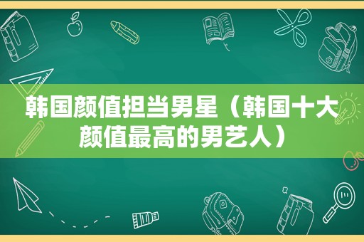 韩国颜值担当男星（韩国十大颜值最高的男艺人）