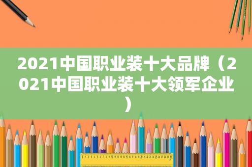 2021中国职业装十大品牌（2021中国职业装十大领军企业）