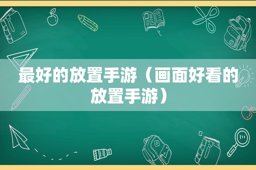 最好的放置手游（画面好看的放置手游）